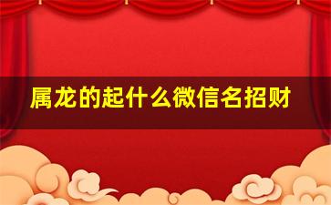 属龙的起什么微信名招财