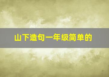 山下造句一年级简单的