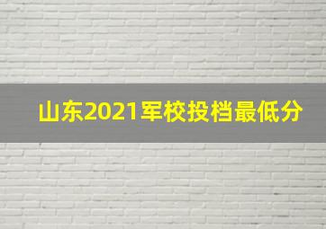 山东2021军校投档最低分