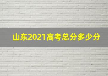 山东2021高考总分多少分