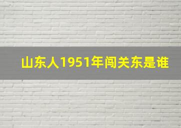 山东人1951年闯关东是谁