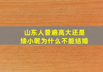 山东人普遍高大还是矮小呢为什么不能结婚