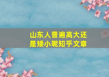 山东人普遍高大还是矮小呢知乎文章