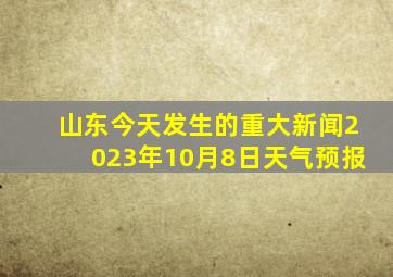 山东今天发生的重大新闻2023年10月8日天气预报