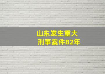 山东发生重大刑事案件82年