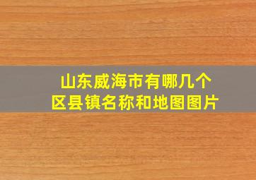 山东威海市有哪几个区县镇名称和地图图片