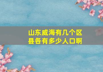 山东威海有几个区县各有多少人口啊