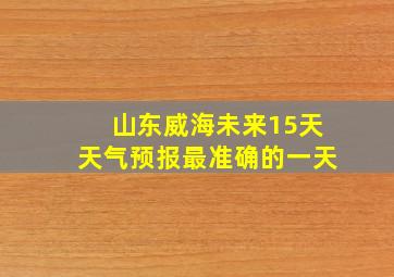 山东威海未来15天天气预报最准确的一天