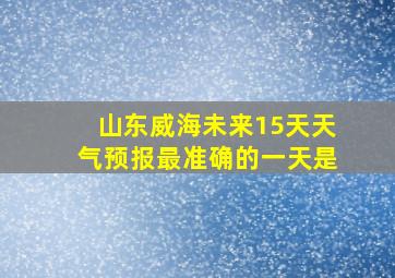 山东威海未来15天天气预报最准确的一天是