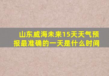 山东威海未来15天天气预报最准确的一天是什么时间