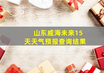 山东威海未来15天天气预报查询结果