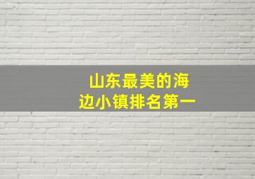 山东最美的海边小镇排名第一