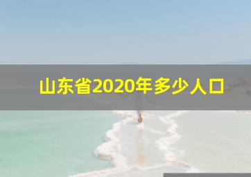 山东省2020年多少人口