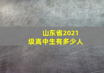 山东省2021级高中生有多少人