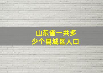 山东省一共多少个县城区人口