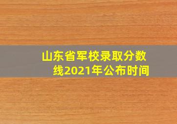 山东省军校录取分数线2021年公布时间