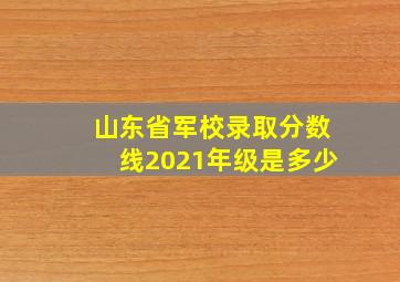 山东省军校录取分数线2021年级是多少