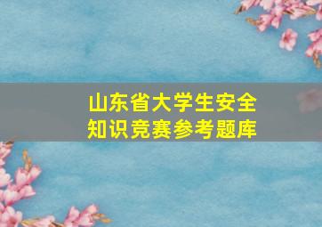 山东省大学生安全知识竞赛参考题库