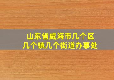 山东省威海市几个区几个镇几个街道办事处