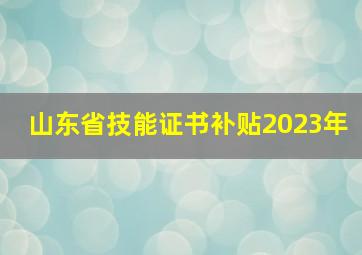 山东省技能证书补贴2023年