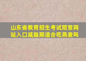 山东省教育招生考试院官网站入口减脂期适合吃燕麦吗