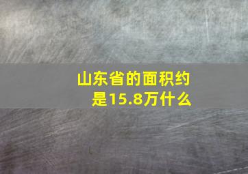 山东省的面积约是15.8万什么