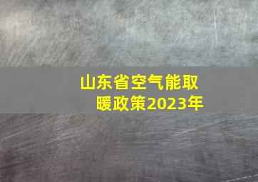 山东省空气能取暖政策2023年