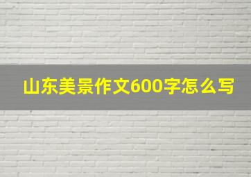 山东美景作文600字怎么写