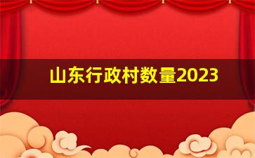 山东行政村数量2023