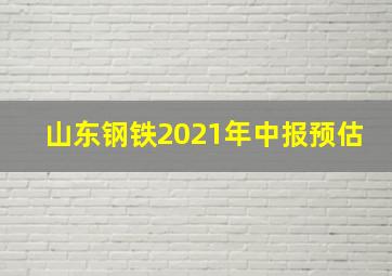 山东钢铁2021年中报预估