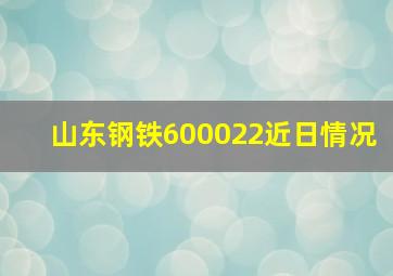 山东钢铁600022近日情况