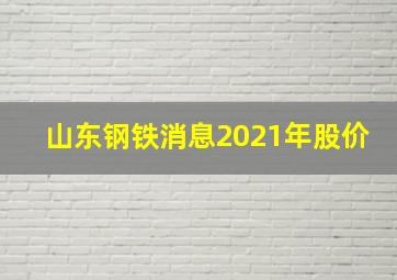 山东钢铁消息2021年股价