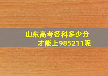 山东高考各科多少分才能上985211呢