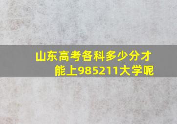 山东高考各科多少分才能上985211大学呢