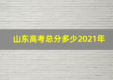 山东高考总分多少2021年