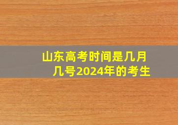 山东高考时间是几月几号2024年的考生