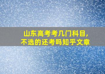 山东高考考几门科目,不选的还考吗知乎文章