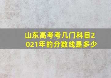 山东高考考几门科目2021年的分数线是多少