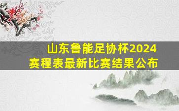 山东鲁能足协杯2024赛程表最新比赛结果公布