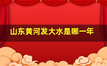 山东黄河发大水是哪一年