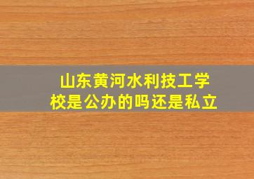 山东黄河水利技工学校是公办的吗还是私立