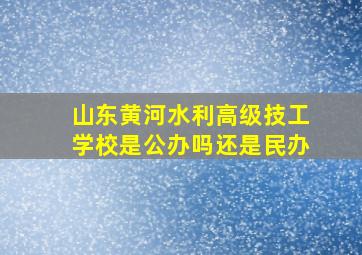 山东黄河水利高级技工学校是公办吗还是民办