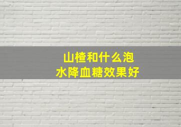 山楂和什么泡水降血糖效果好