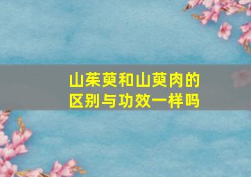 山茱萸和山萸肉的区别与功效一样吗