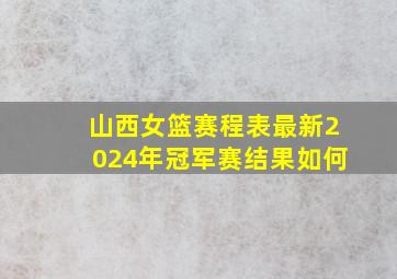 山西女篮赛程表最新2024年冠军赛结果如何