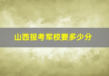 山西报考军校要多少分