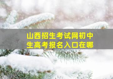 山西招生考试网初中生高考报名入口在哪