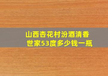 山西杏花村汾酒清香世家53度多少钱一瓶