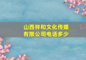 山西祥和文化传媒有限公司电话多少