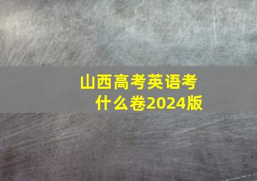 山西高考英语考什么卷2024版